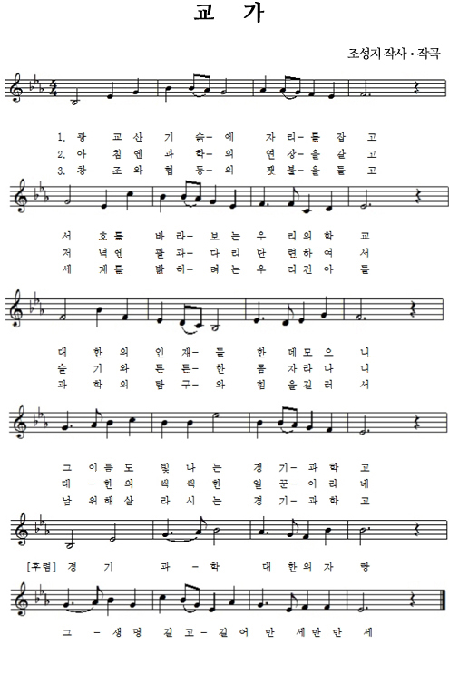 조성지 작사·작곡
1. 광교산 기슭에 자리를 잡고 서호를 바라보는 우리의 학교 대한의 인재를 한데 모으니 그 이름도 빛나는 경기과학고 경기과학 대한의 자랑 그 생명 길고 길어 만세 만만세
2. 아침엔 과학의 연장을 갈고 저녁엔 팔과 다리 단련하여서 슬기와 튼튼한 몸 자라나니 대한의 씩씩한 일꾼이라네 경기과학 대한의 자랑 그 생명 길고 길어 만세 만만세
3. 창조와 협동의 횃불을 들고 세계를 밝히려는 우리 건아들 과학의 탐구와 힘을 길러서 남 위해 살라시는 경기과학고 경기과학 대한의 자랑 그 생명 길고 길어 만세 만만세